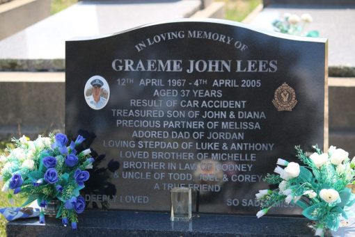 Graeme John LEES, Graeme LEES. INSCRIPTION: In Loving Memory of Graeme John LEES 12th April 1967 - 4th April 2005 Aged 37 years Result of car accident Treasured son of John & Diana Precious partner of Melissa Adored Dad of Jordan Loving Stepdad of Luke and Anthony Loved Brother of Michelle Brother in Law of Rodney & Uncle to Todd, Joel & Corey. A True Friend. Deeply Loved. So Sadly Missed.