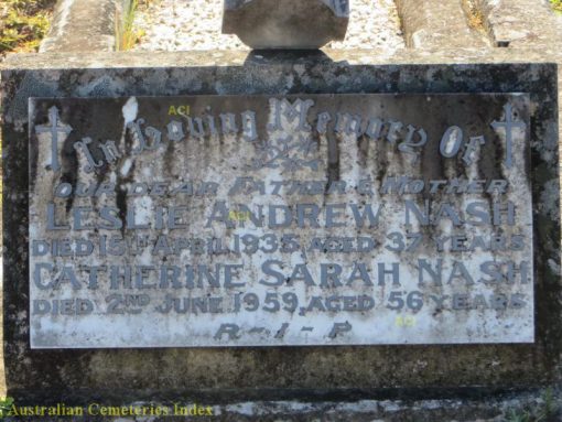 In Loving Memory of our dear father and mother. Leslie Andrew NASH, Died 15 April 1935 aged 37 years. Catherine Sarah NASH, Died 2 June 1959, aged 56 years. R.I.P.