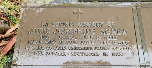 John Joseph AGNEW. Julie Josephine AGNEW. Photos as of Sunday 3 January 2021<br /> INSCRIPTION:<br /> In loving memory of<br /> Julie Josephine AGNEW<br /> Died 7. 10. 1964 Aged 66 years<br /> Loved wife of John Joseph and Loving<br /> mother of Joan, Margaret, John, Patricia<br /> and Gerard - Requiescat In Pace.